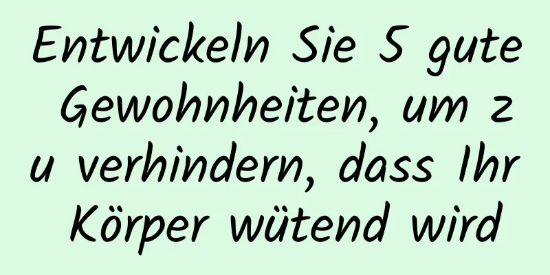 Entwickeln Sie 5 gute Gewohnheiten, um zu verhindern, dass Ihr Körper wütend wird