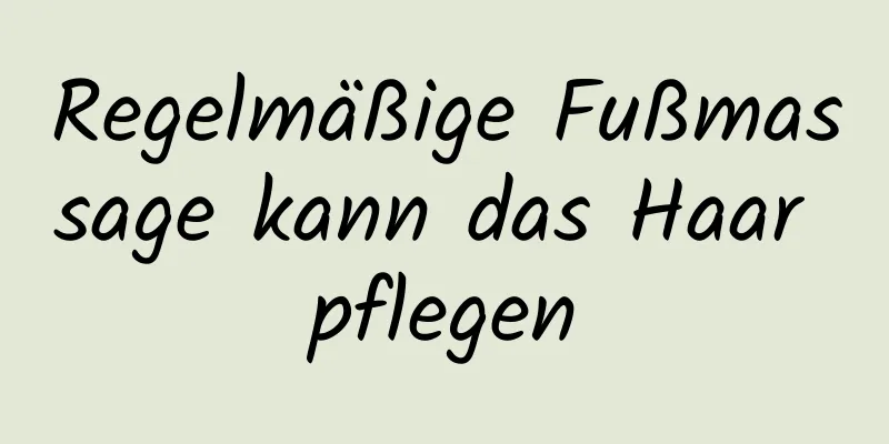 Regelmäßige Fußmassage kann das Haar pflegen
