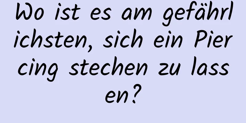 Wo ist es am gefährlichsten, sich ein Piercing stechen zu lassen?