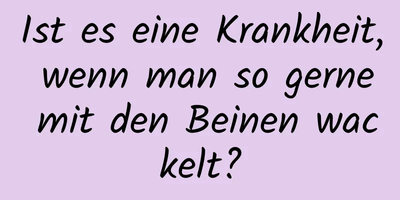 Ist es eine Krankheit, wenn man so gerne mit den Beinen wackelt?