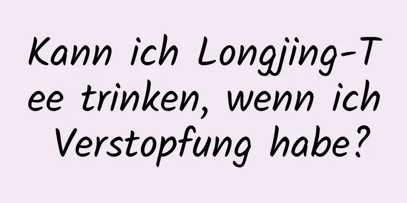 Kann ich Longjing-Tee trinken, wenn ich Verstopfung habe?