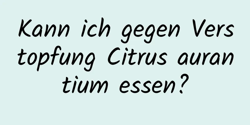 Kann ich gegen Verstopfung Citrus aurantium essen?
