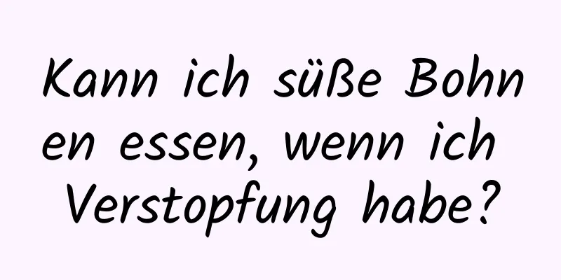 Kann ich süße Bohnen essen, wenn ich Verstopfung habe?