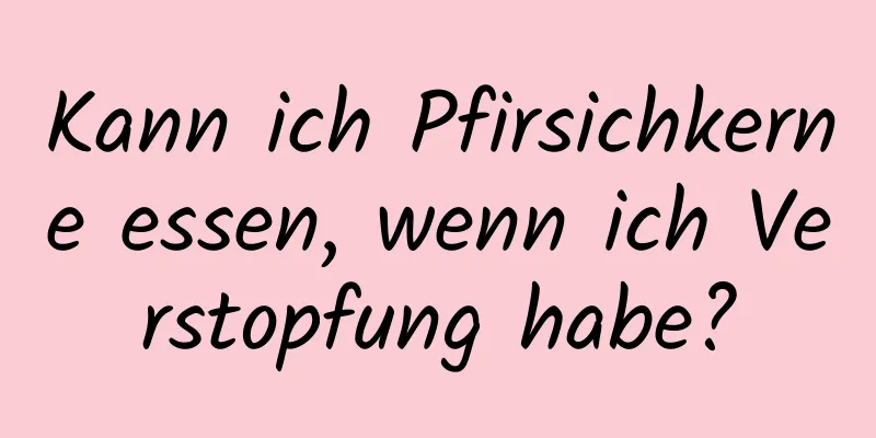Kann ich Pfirsichkerne essen, wenn ich Verstopfung habe?
