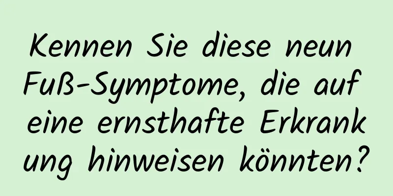 Kennen Sie diese neun Fuß-Symptome, die auf eine ernsthafte Erkrankung hinweisen könnten?