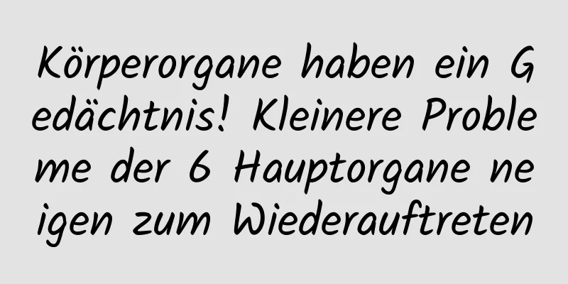 Körperorgane haben ein Gedächtnis! Kleinere Probleme der 6 Hauptorgane neigen zum Wiederauftreten