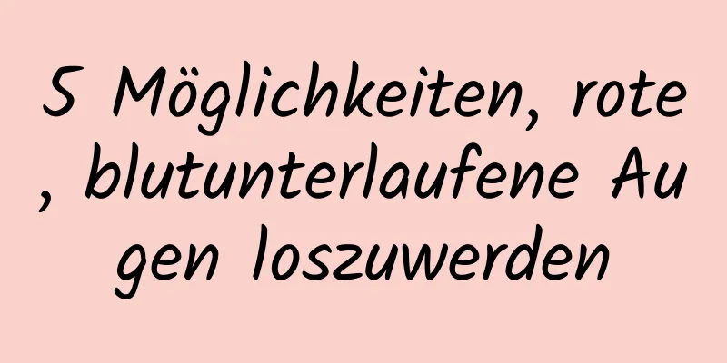 5 Möglichkeiten, rote, blutunterlaufene Augen loszuwerden