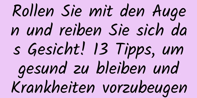 Rollen Sie mit den Augen und reiben Sie sich das Gesicht! 13 Tipps, um gesund zu bleiben und Krankheiten vorzubeugen