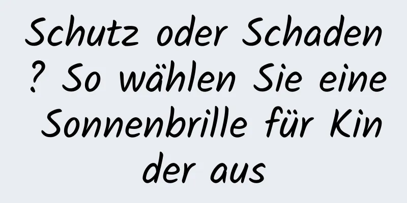 Schutz oder Schaden? So wählen Sie eine Sonnenbrille für Kinder aus