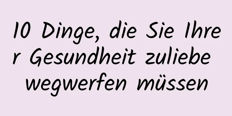 10 Dinge, die Sie Ihrer Gesundheit zuliebe wegwerfen müssen