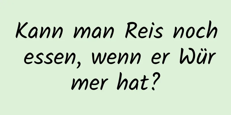 Kann man Reis noch essen, wenn er Würmer hat?