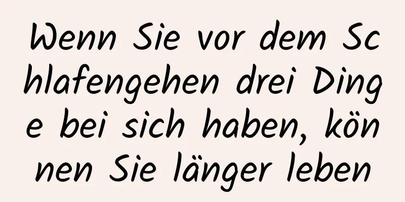 Wenn Sie vor dem Schlafengehen drei Dinge bei sich haben, können Sie länger leben