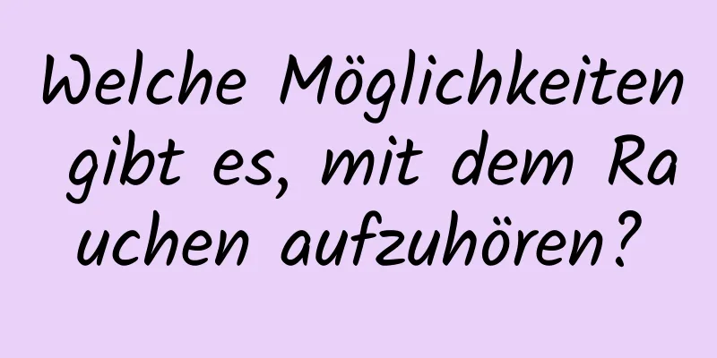 Welche Möglichkeiten gibt es, mit dem Rauchen aufzuhören?