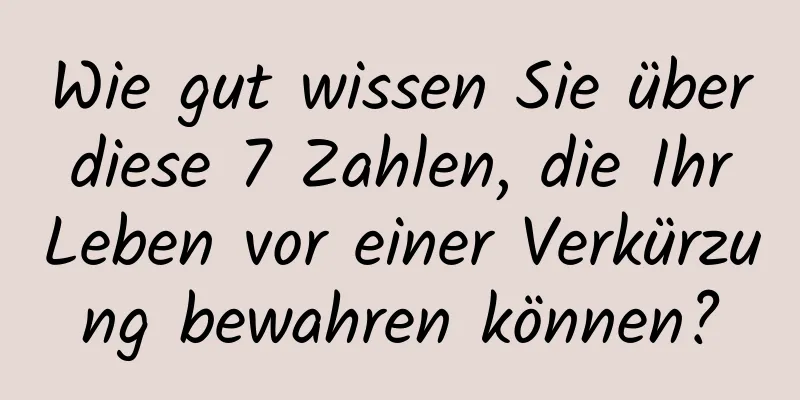 Wie gut wissen Sie über diese 7 Zahlen, die Ihr Leben vor einer Verkürzung bewahren können?