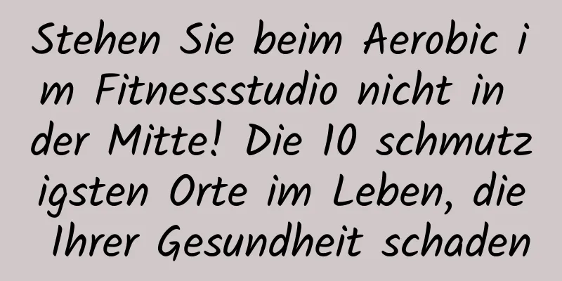 Stehen Sie beim Aerobic im Fitnessstudio nicht in der Mitte! Die 10 schmutzigsten Orte im Leben, die Ihrer Gesundheit schaden