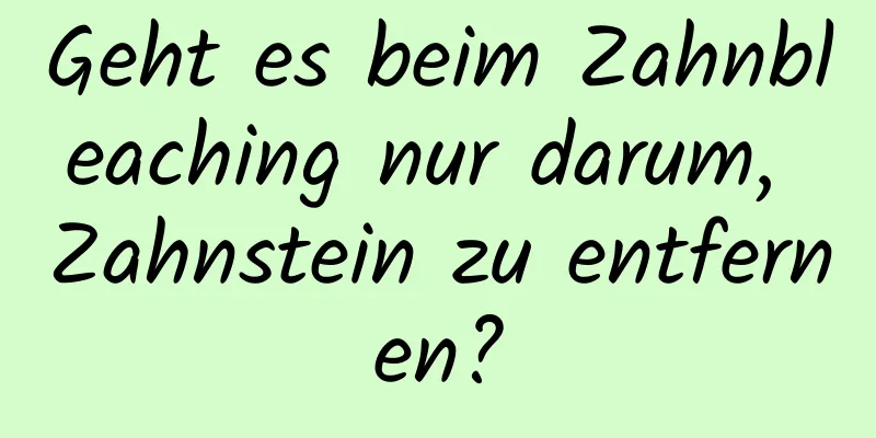Geht es beim Zahnbleaching nur darum, Zahnstein zu entfernen?