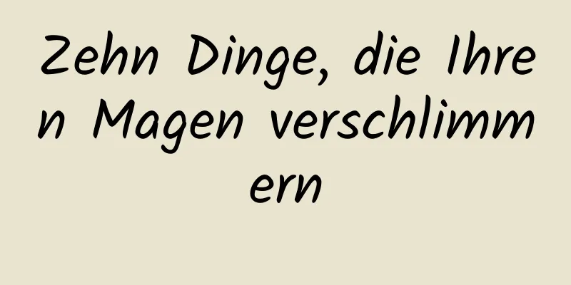 Zehn Dinge, die Ihren Magen verschlimmern