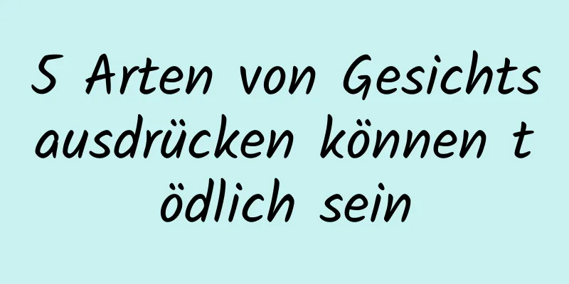 5 Arten von Gesichtsausdrücken können tödlich sein
