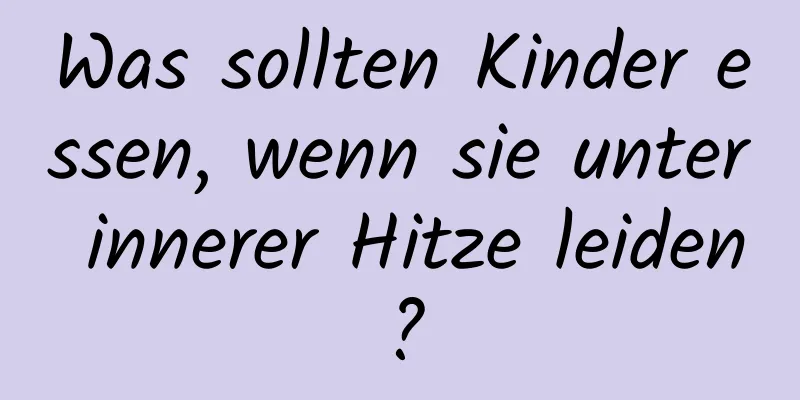 Was sollten Kinder essen, wenn sie unter innerer Hitze leiden?