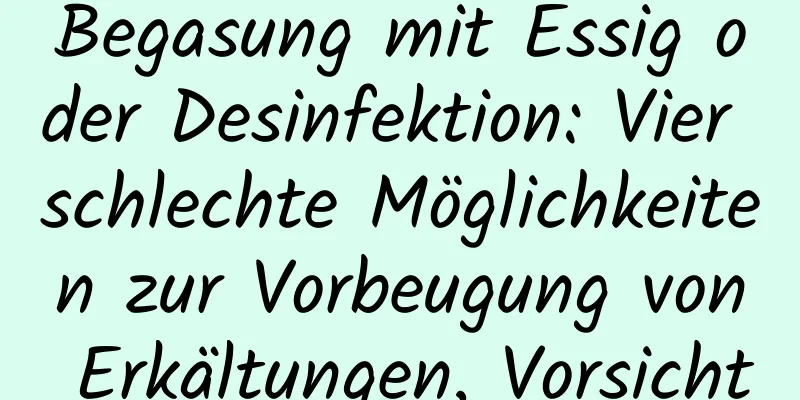 Begasung mit Essig oder Desinfektion: Vier schlechte Möglichkeiten zur Vorbeugung von Erkältungen, Vorsicht