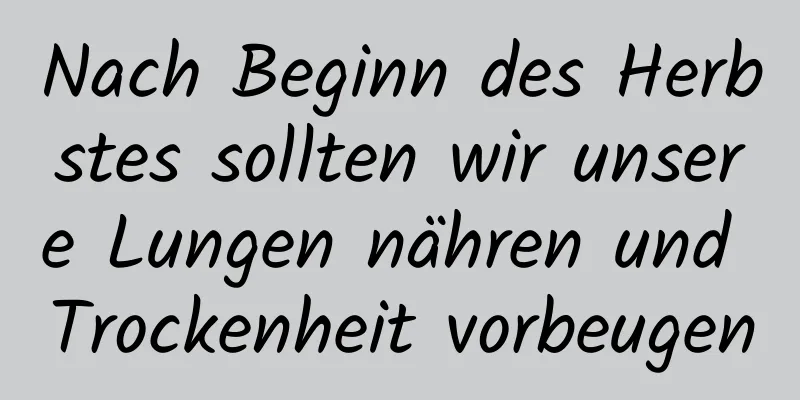 Nach Beginn des Herbstes sollten wir unsere Lungen nähren und Trockenheit vorbeugen
