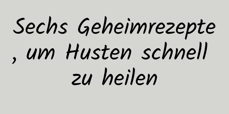 Sechs Geheimrezepte, um Husten schnell zu heilen