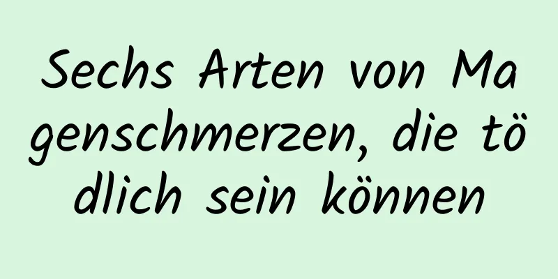 Sechs Arten von Magenschmerzen, die tödlich sein können