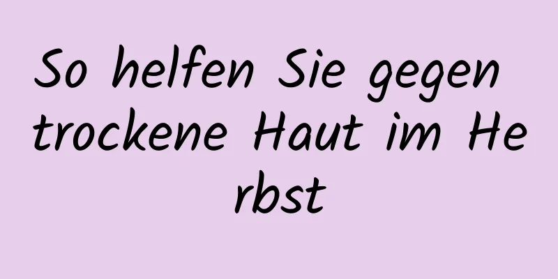 So helfen Sie gegen trockene Haut im Herbst
