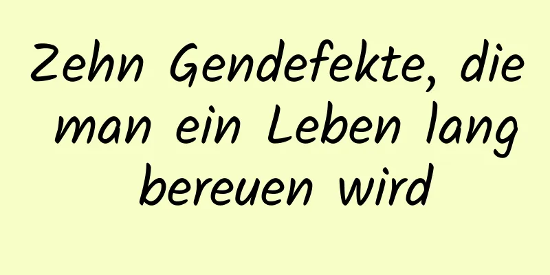Zehn Gendefekte, die man ein Leben lang bereuen wird