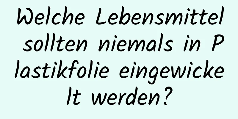 Welche Lebensmittel sollten niemals in Plastikfolie eingewickelt werden?