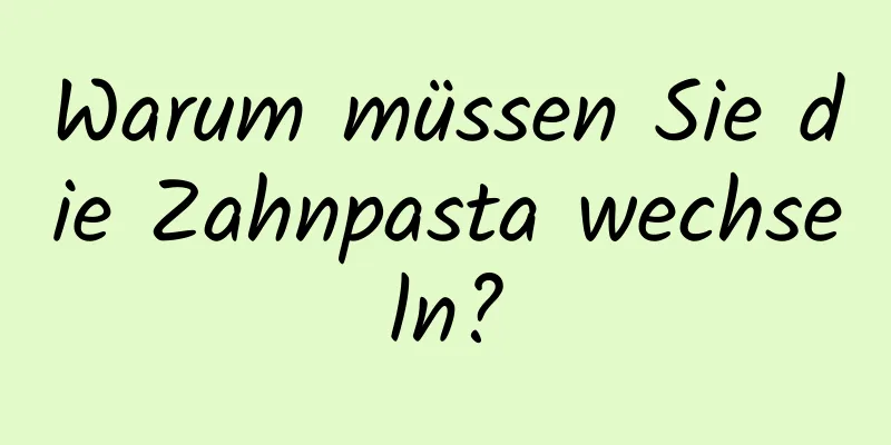 Warum müssen Sie die Zahnpasta wechseln?