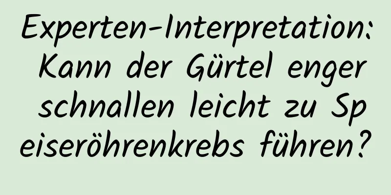 Experten-Interpretation: Kann der Gürtel enger schnallen leicht zu Speiseröhrenkrebs führen?
