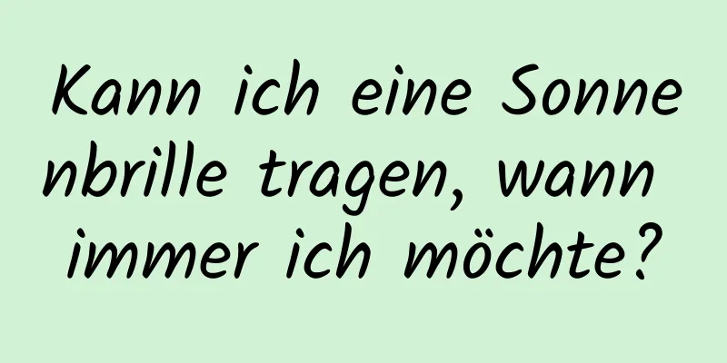 Kann ich eine Sonnenbrille tragen, wann immer ich möchte?