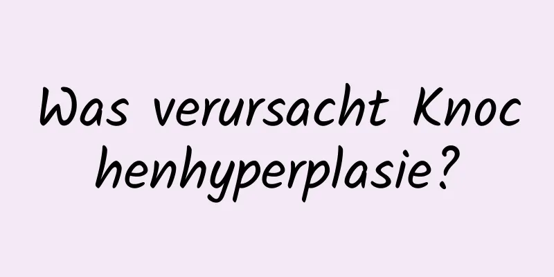 Was verursacht Knochenhyperplasie?