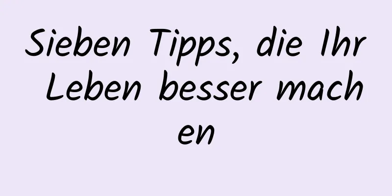 Sieben Tipps, die Ihr Leben besser machen