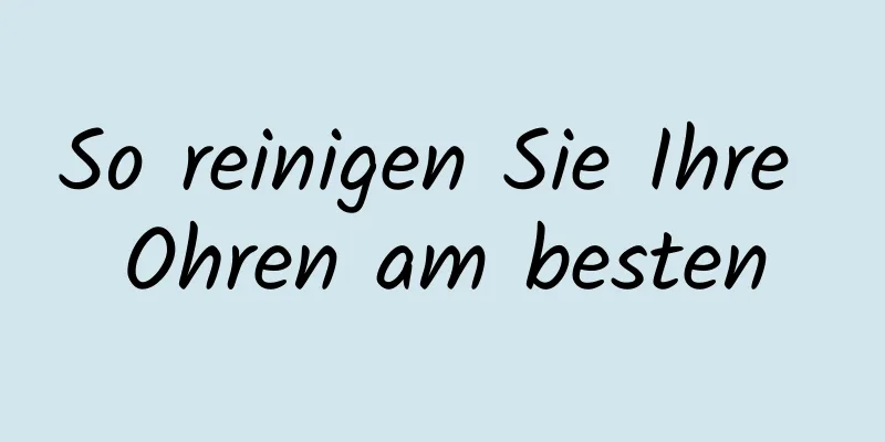 So reinigen Sie Ihre Ohren am besten