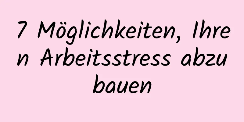 7 Möglichkeiten, Ihren Arbeitsstress abzubauen