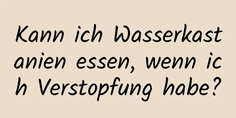 Kann ich Wasserkastanien essen, wenn ich Verstopfung habe?