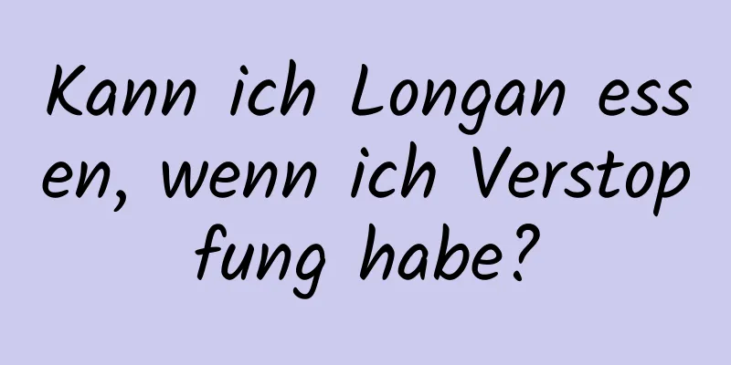 Kann ich Longan essen, wenn ich Verstopfung habe?