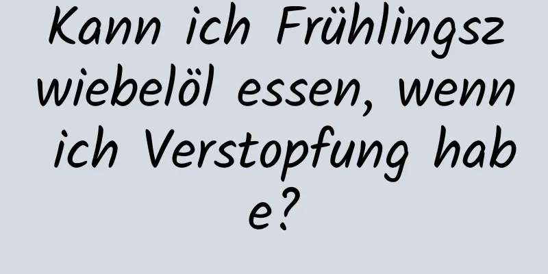 Kann ich Frühlingszwiebelöl essen, wenn ich Verstopfung habe?
