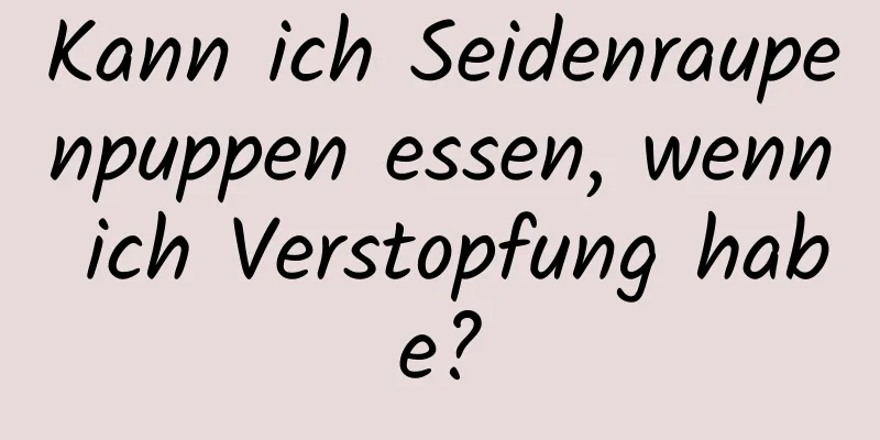 Kann ich Seidenraupenpuppen essen, wenn ich Verstopfung habe?
