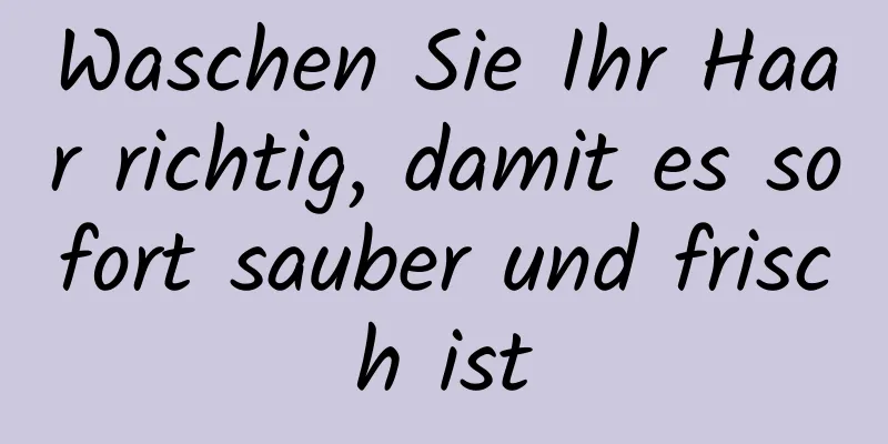 Waschen Sie Ihr Haar richtig, damit es sofort sauber und frisch ist