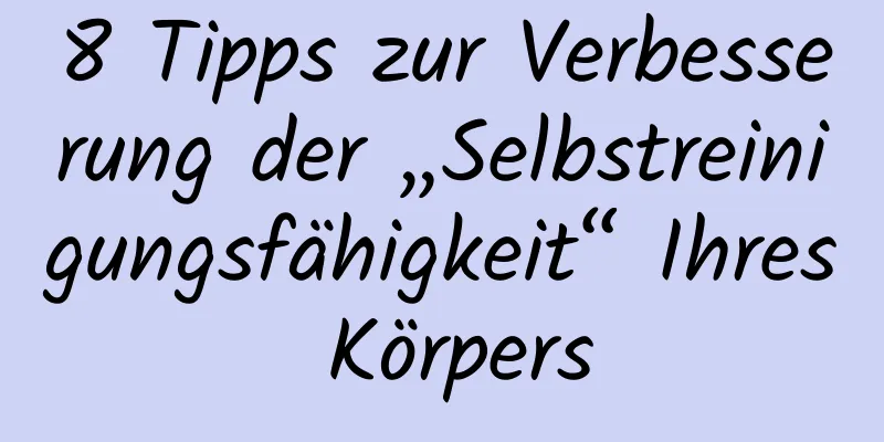 8 Tipps zur Verbesserung der „Selbstreinigungsfähigkeit“ Ihres Körpers