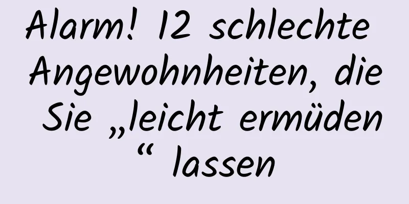 Alarm! 12 schlechte Angewohnheiten, die Sie „leicht ermüden“ lassen