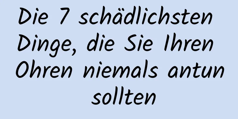 Die 7 schädlichsten Dinge, die Sie Ihren Ohren niemals antun sollten