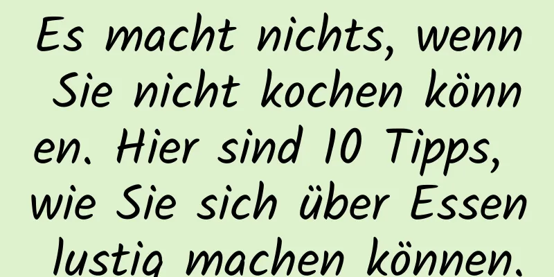Es macht nichts, wenn Sie nicht kochen können. Hier sind 10 Tipps, wie Sie sich über Essen lustig machen können.