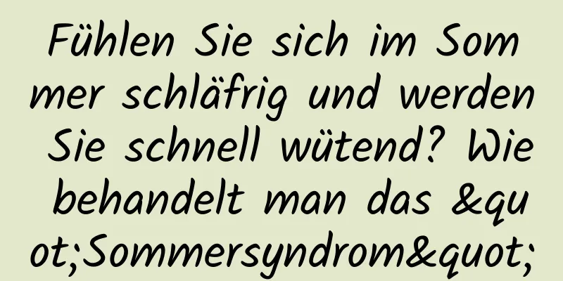 Fühlen Sie sich im Sommer schläfrig und werden Sie schnell wütend? Wie behandelt man das "Sommersyndrom"