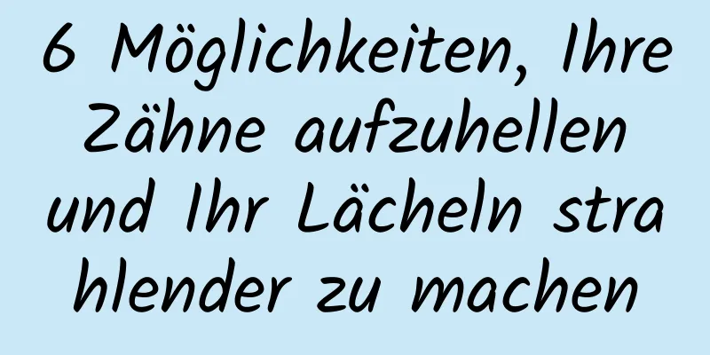 6 Möglichkeiten, Ihre Zähne aufzuhellen und Ihr Lächeln strahlender zu machen
