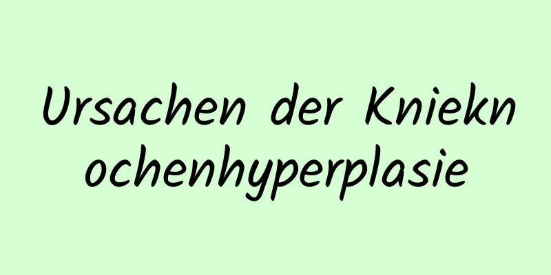 Ursachen der Knieknochenhyperplasie