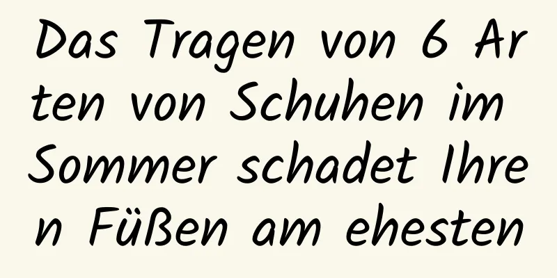 Das Tragen von 6 Arten von Schuhen im Sommer schadet Ihren Füßen am ehesten